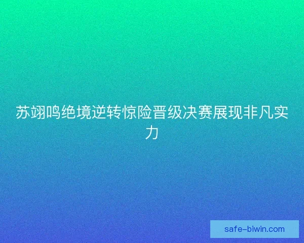苏翊鸣绝境逆转惊险晋级决赛展现非凡实力