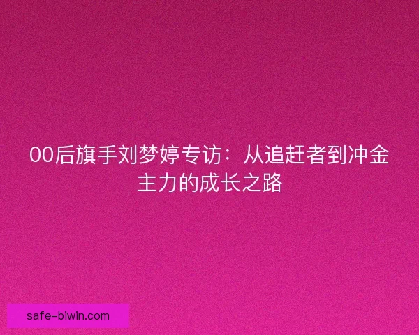 00后旗手刘梦婷专访：从追赶者到冲金主力的成长之路