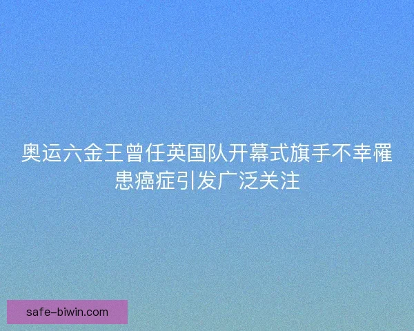 奥运六金王曾任英国队开幕式旗手不幸罹患癌症引发广泛关注